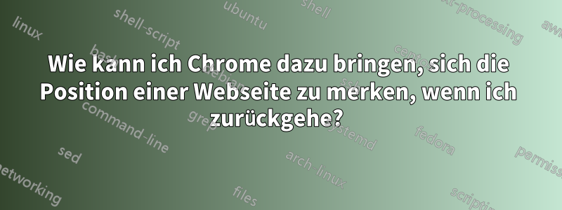 Wie kann ich Chrome dazu bringen, sich die Position einer Webseite zu merken, wenn ich zurückgehe? 