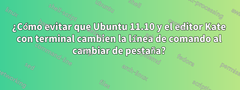 ¿Cómo evitar que Ubuntu 11.10 y el editor Kate con terminal cambien la línea de comando al cambiar de pestaña?