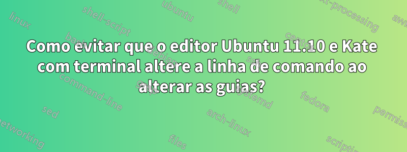 Como evitar que o editor Ubuntu 11.10 e Kate com terminal altere a linha de comando ao alterar as guias?