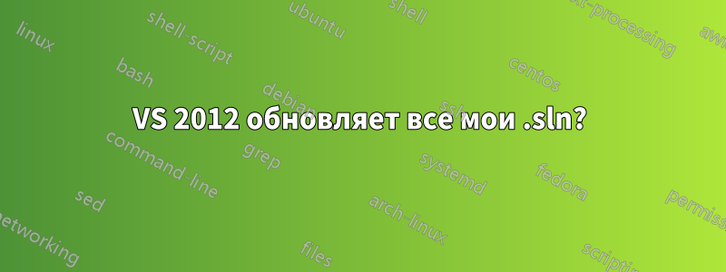 VS 2012 обновляет все мои .sln?