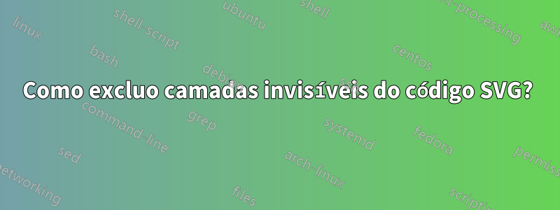 Como excluo camadas invisíveis do código SVG?