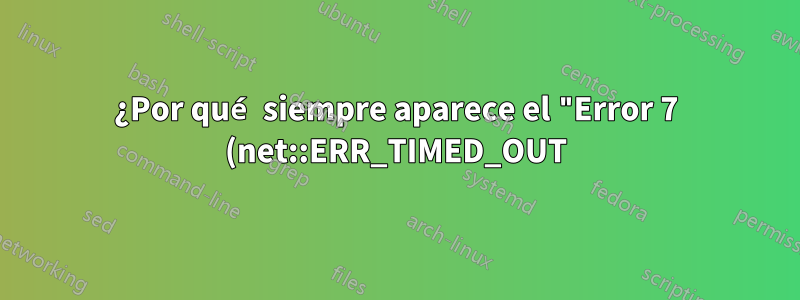 ¿Por qué siempre aparece el "Error 7 (net::ERR_TIMED_OUT): Se agotó el tiempo de espera de la operación?" en Chrome?