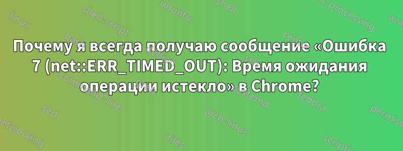 Почему я всегда получаю сообщение «Ошибка 7 (net::ERR_TIMED_OUT): Время ожидания операции истекло» в Chrome?