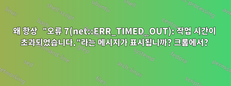 왜 항상 "오류 7(net::ERR_TIMED_OUT): 작업 시간이 초과되었습니다."라는 메시지가 표시됩니까? 크롬에서?