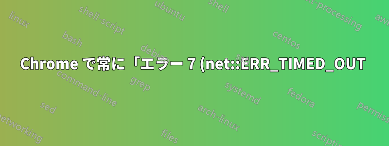 Chrome で常に「エラー 7 (net::ERR_TIMED_OUT): 操作がタイムアウトしました。」と表示されるのはなぜですか?