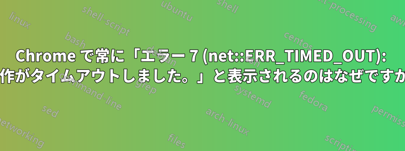 Chrome で常に「エラー 7 (net::ERR_TIMED_OUT): 操作がタイムアウトしました。」と表示されるのはなぜですか?