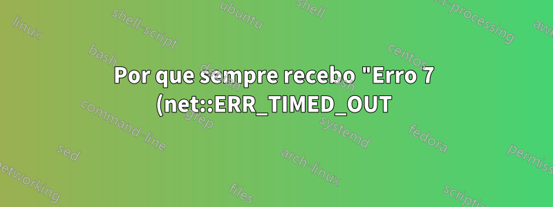 Por que sempre recebo "Erro 7 (net::ERR_TIMED_OUT): A operação expirou." no Chrome?