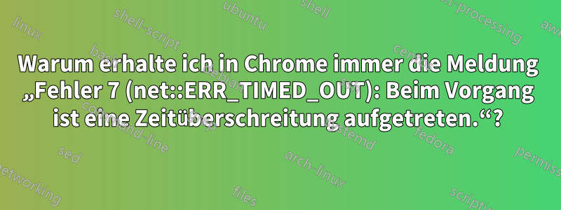 Warum erhalte ich in Chrome immer die Meldung „Fehler 7 (net::ERR_TIMED_OUT): Beim Vorgang ist eine Zeitüberschreitung aufgetreten.“?