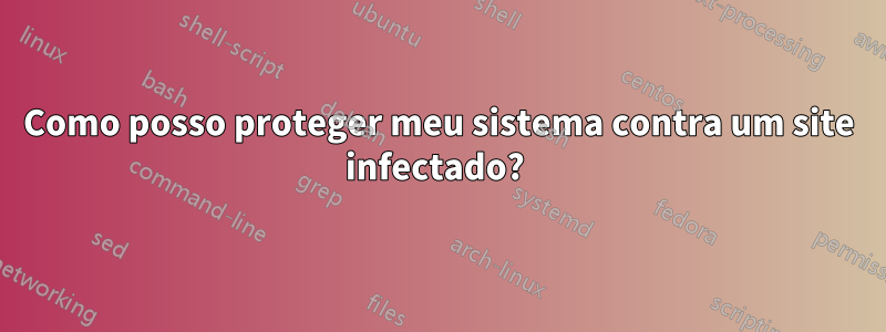 Como posso proteger meu sistema contra um site infectado? 