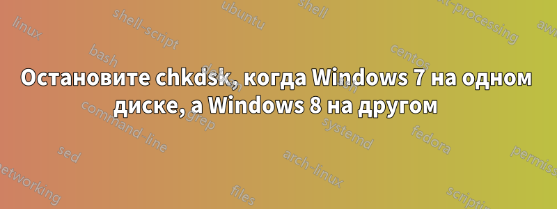 Остановите chkdsk, когда Windows 7 на одном диске, а Windows 8 на другом