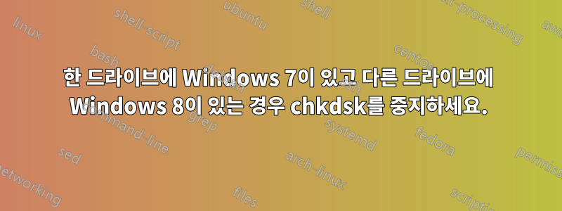 한 드라이브에 Windows 7이 있고 다른 드라이브에 Windows 8이 있는 경우 chkdsk를 중지하세요.