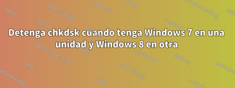 Detenga chkdsk cuando tenga Windows 7 en una unidad y Windows 8 en otra