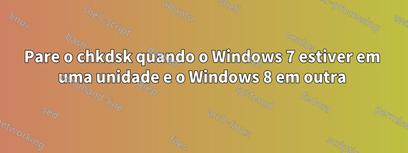 Pare o chkdsk quando o Windows 7 estiver em uma unidade e o Windows 8 em outra