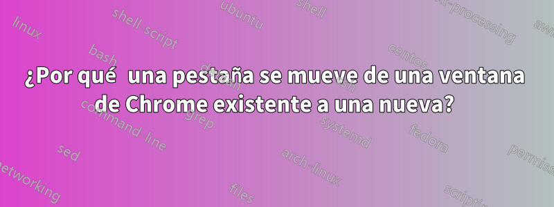 ¿Por qué una pestaña se mueve de una ventana de Chrome existente a una nueva?