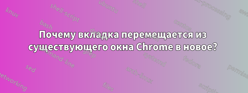 Почему вкладка перемещается из существующего окна Chrome в новое?