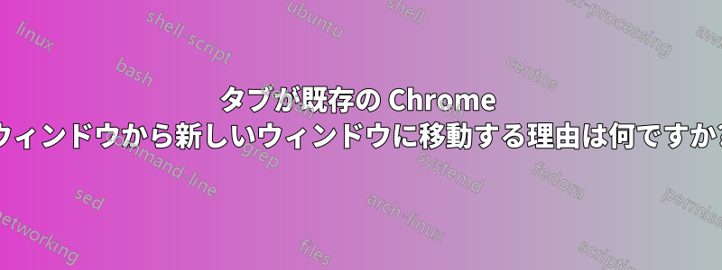 タブが既存の Chrome ウィンドウから新しいウィンドウに移動する理由は何ですか?