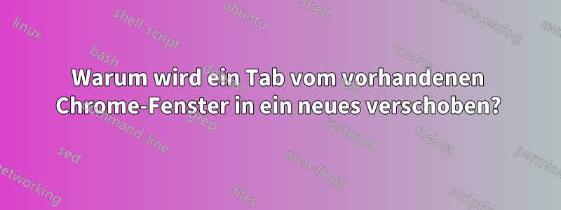 Warum wird ein Tab vom vorhandenen Chrome-Fenster in ein neues verschoben?