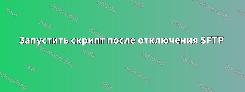 Запустить скрипт после отключения SFTP