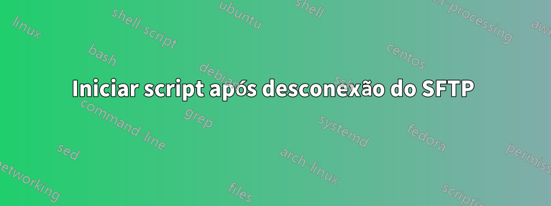 Iniciar script após desconexão do SFTP