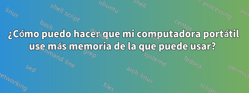 ¿Cómo puedo hacer que mi computadora portátil use más memoria de la que puede usar? 