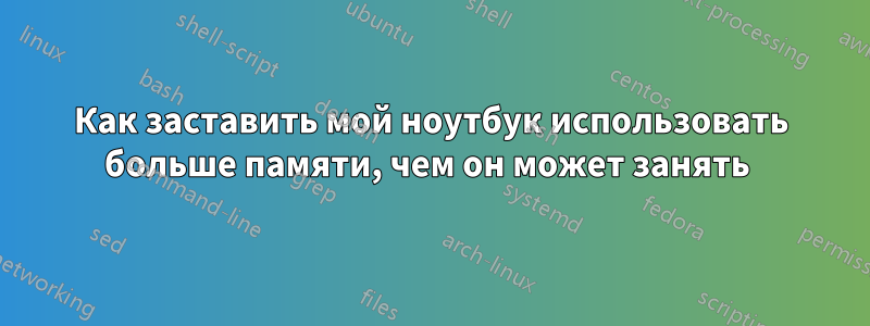 Как заставить мой ноутбук использовать больше памяти, чем он может занять 