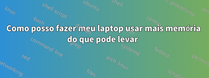 Como posso fazer meu laptop usar mais memória do que pode levar 