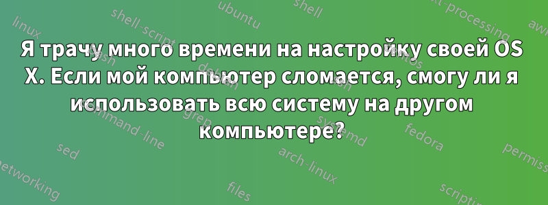 Я трачу много времени на настройку своей OS X. Если мой компьютер сломается, смогу ли я использовать всю систему на другом компьютере?