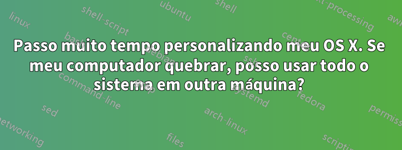 Passo muito tempo personalizando meu OS X. Se meu computador quebrar, posso usar todo o sistema em outra máquina?