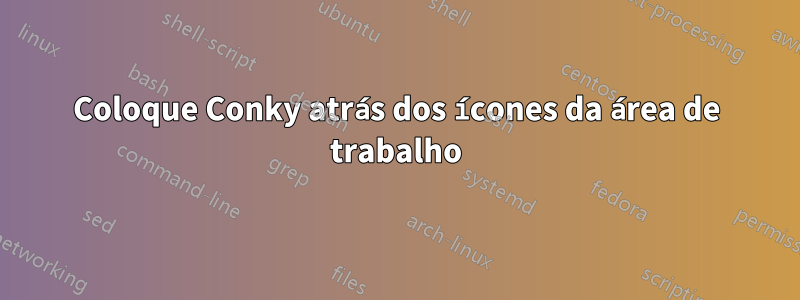 Coloque Conky atrás dos ícones da área de trabalho