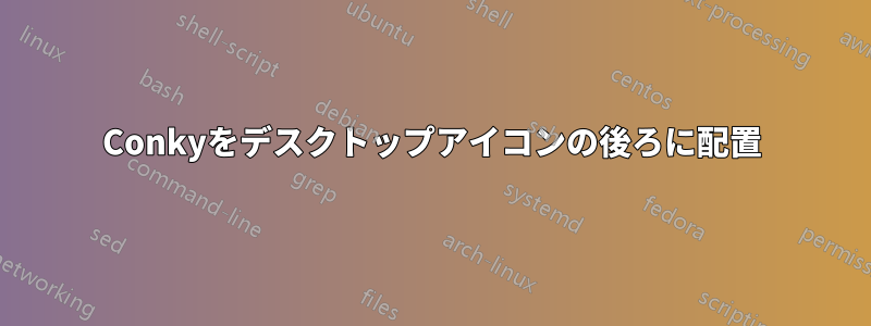 Conkyをデスクトップアイコンの後ろに配置