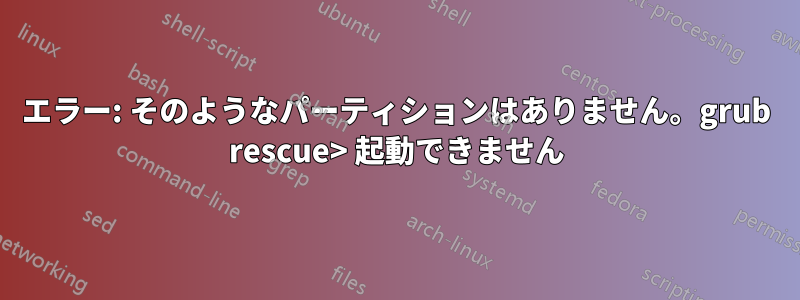 エラー: そのようなパーティションはありません。grub rescue> 起動できません