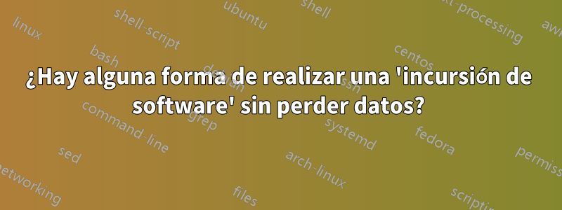 ¿Hay alguna forma de realizar una 'incursión de software' sin perder datos?