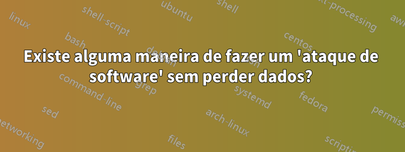 Existe alguma maneira de fazer um 'ataque de software' sem perder dados?