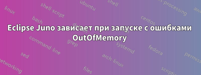 Eclipse Juno зависает при запуске с ошибками OutOfMemory