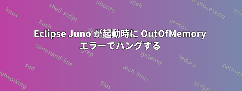 Eclipse Juno が起動時に OutOfMemory エラーでハングする