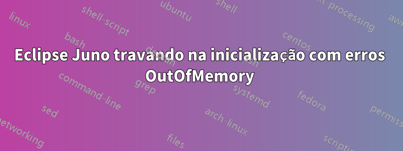 Eclipse Juno travando na inicialização com erros OutOfMemory