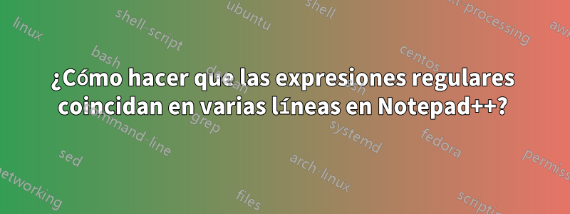 ¿Cómo hacer que las expresiones regulares coincidan en varias líneas en Notepad++?