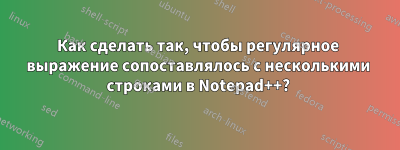 Как сделать так, чтобы регулярное выражение сопоставлялось с несколькими строками в Notepad++?