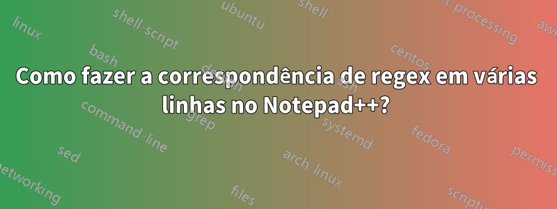 Como fazer a correspondência de regex em várias linhas no Notepad++?