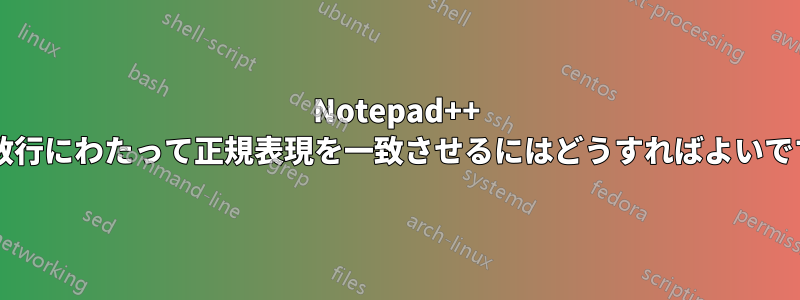 Notepad++ で複数行にわたって正規表現を一致させるにはどうすればよいですか?