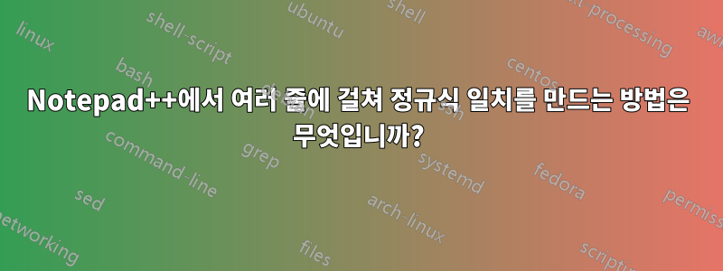 Notepad++에서 여러 줄에 걸쳐 정규식 일치를 만드는 방법은 무엇입니까?