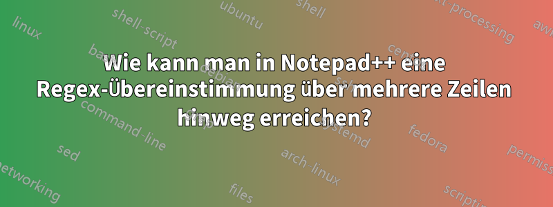 Wie kann man in Notepad++ eine Regex-Übereinstimmung über mehrere Zeilen hinweg erreichen?