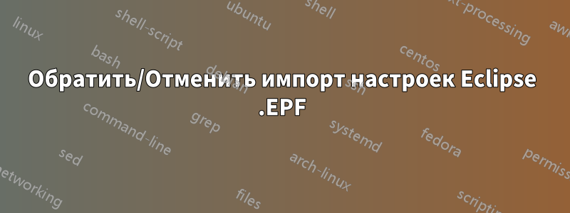 Обратить/Отменить импорт настроек Eclipse .EPF