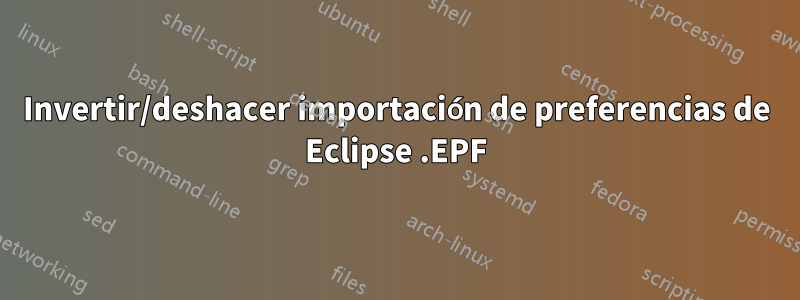 Invertir/deshacer importación de preferencias de Eclipse .EPF