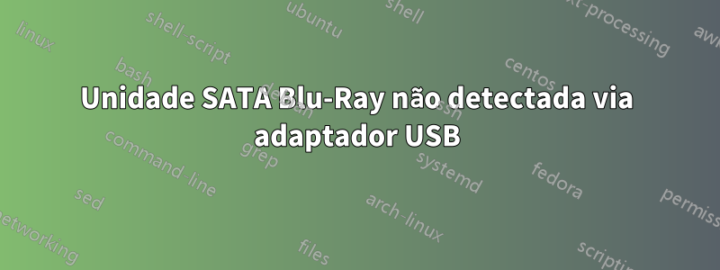 Unidade SATA Blu-Ray não detectada via adaptador USB