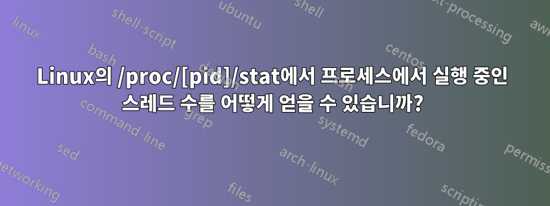 Linux의 /proc/[pid]/stat에서 프로세스에서 실행 중인 스레드 수를 어떻게 얻을 수 있습니까?