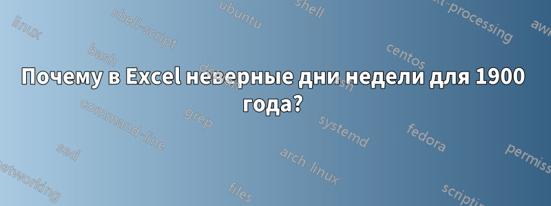 Почему в Excel неверные дни недели для 1900 года?