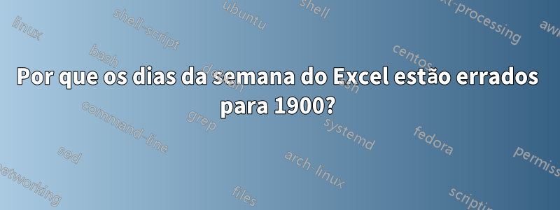 Por que os dias da semana do Excel estão errados para 1900?