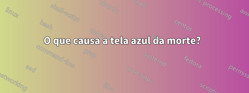 O que causa a tela azul da morte? 