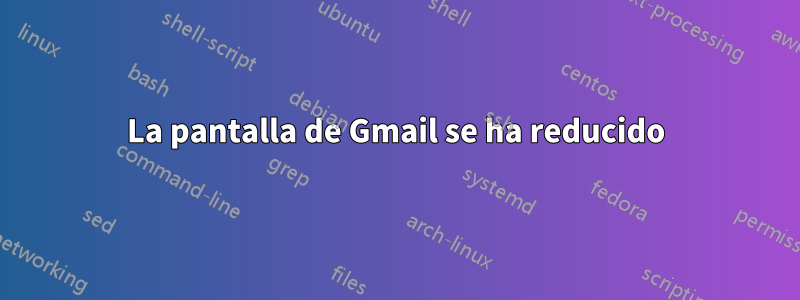 La pantalla de Gmail se ha reducido